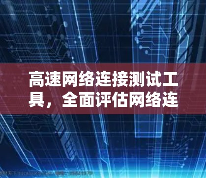 高速网络连接测试工具,全面评估网络连接效率的高效解决方案 高速网络连接测试工具,全面评估网络连接效率的高效解决方案