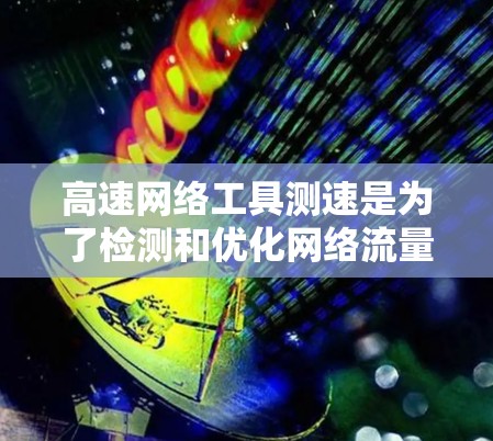 高速网络工具测速是为了检测和优化网络流量，通常包括流量计数器、速度计数器和流量-速度曲线图等。以下是使用这些工具的步骤和注意事项
