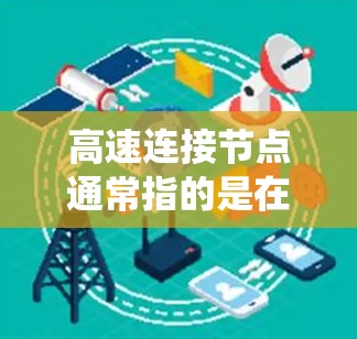 高速连接节点通常指的是在特定系统或网络中能够快速、高效地连接多个节点，以实现高带宽、高性能或快速响应。以下是一些可能涉及的概念和应用