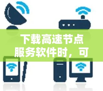下载高速节点服务软件时,可以按照以下步骤进行 下载高速节点服务软件时,可以按照以下步骤进行