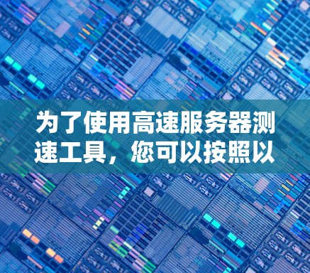 为了使用高速服务器测速工具，您可以按照以下步骤操作