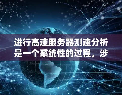 进行高速服务器测速分析是一个系统性的过程，涉及工具的安装、测试包的创建、结果的记录与分析，以及服务器优化和反馈。以下是一个有条理的总结和步骤指南，帮助您顺利完成测速分析