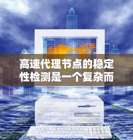 高速代理节点的稳定性检测是一个复杂而重要的领域，涉及多个技术栈和方法。以下是对该问题的分步解释和总结