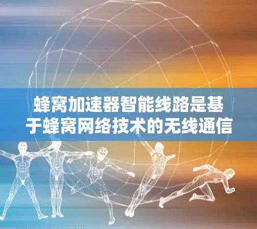 蜂窝加速器智能线路是基于蜂窝网络技术的无线通信设备，旨在通过自动优化和调整网络连接，提升数据传输效率和用户体验。以下是关于蜂窝加速器智能线路的详细总结