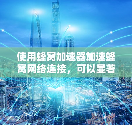 使用蜂窝加速器加速蜂窝网络连接，可以显著提升数据传输速度和网络稳定性。以下是详细的步骤指南