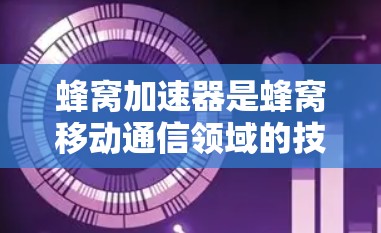 蜂窝加速器是蜂窝移动通信领域的技术工具，旨在提升蜂窝网络的性能。以下是对蜂窝加速器的详细介绍