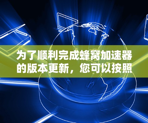 为了顺利完成蜂窝加速器的版本更新,您可以按照以下步骤操作 为了顺利完成蜂窝加速器的版本更新,您可以按照以下步骤操作
