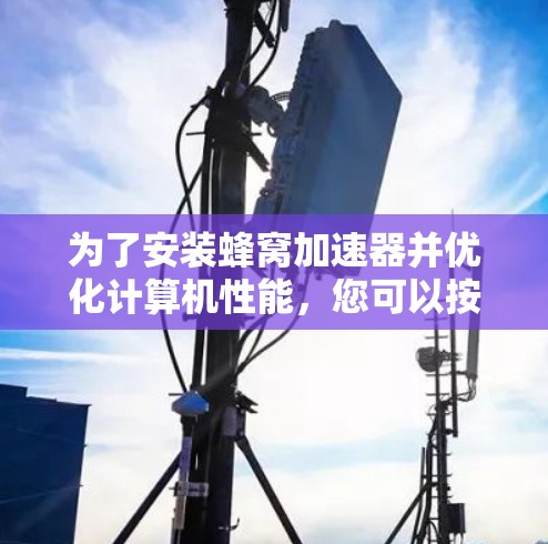 为了安装蜂窝加速器并优化计算机性能,您可以按照以下步骤操作 为了安装蜂窝加速器并优化计算机性能,您可以按照以下步骤操作