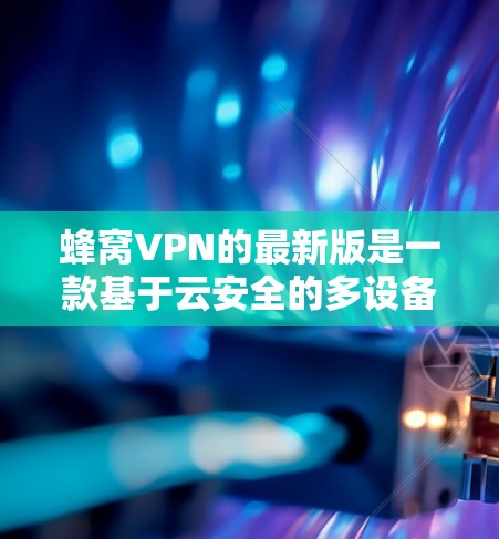 蜂窝VPN的最新版是一款基于云安全的多设备 VPN 解决方案,提供了一定的安全性和灵活性。以下是对其最新版本的详细介绍 蜂窝VPN的最新版是一款基于云安全的多设备 VPN 解决方案,提供了一定的安全性和灵活性。以下是对其最新版本的详细介绍