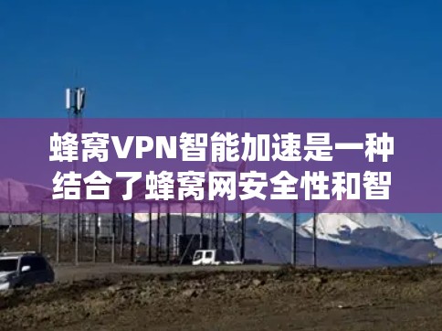 蜂窝VPN智能加速是一种结合了蜂窝网安全性和智能优化的VPN工具,旨在通过自动调整流量、实时监控和优化网络使用,以提高数据传输速率。以下是对该工具的详细介绍 蜂窝VPN智能加速是一种结合了蜂窝网安全性和智能优化的VPN工具,旨在通过自动调整流量、实时监控和优化网络使用,以提高数据传输速率。以下是对该工具的详细介绍