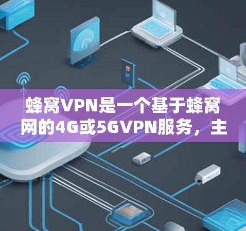 蜂窝VPN是一个基于蜂窝网的4G或5GVPN服务，主要服务于蜂窝网区域的用户。以下是关于蜂窝VPN的详细信息
