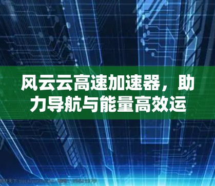 风云云高速加速器，助力导航与能量高效运行