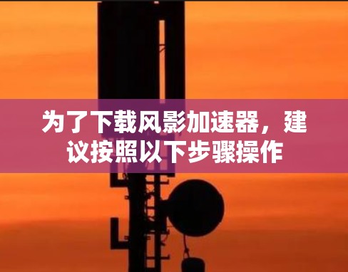 为了下载风影加速器，建议按照以下步骤操作