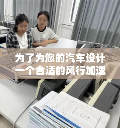 为了为您的汽车设计一个合适的风行加速器,以下是一步步的建议和策略 为了为您的汽车设计一个合适的风行加速器,以下是一步步的建议和策略