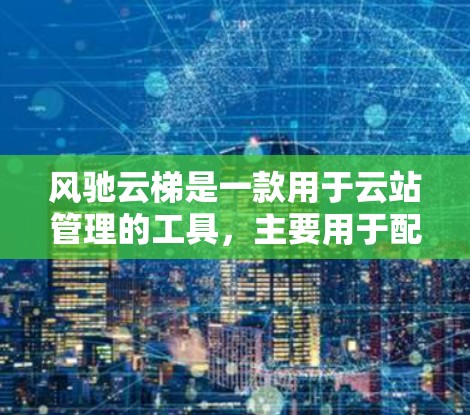 风驰云梯是一款用于云站管理的工具,主要用于配置和管理云资源。以下是一个详细的配置教程,涵盖其基本操作步骤 风驰云梯是一款用于云站管理的工具,主要用于配置和管理云资源。以下是一个详细的配置教程,涵盖其基本操作步骤
