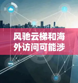 风驰云梯和海外访问可能涉及一些技术或项目名称,但需要更准确的上下文来理解它们的具体含义。以下是一些可能的解释和信息 风驰云梯和海外访问可能涉及一些技术或项目名称,但需要更准确的上下文来理解它们的具体含义。以下是一些可能的解释和信息