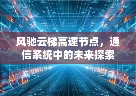 风驰云梯高速节点,通信系统中的未来探索 风驰云梯高速节点,通信系统中的未来探索