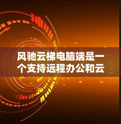 风驰云梯电脑端是一个支持远程办公和云环境管理的设备,适合企业内部的远程工作和学习。以下是对该产品的详细分析和购买建议 风驰云梯电脑端是一个支持远程办公和云环境管理的设备,适合企业内部的远程工作和学习。以下是对该产品的详细分析和购买建议