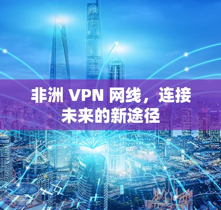 非洲 VPN 网线,连接未来的新途径 非洲 VPN 网线,连接未来的新途径