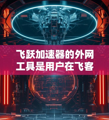 飞跃加速器的外网工具是用户在飞客加速下载过程中常用的网络加速应用。以下是一些关键信息和步骤,帮助您更好地使用飞跃加速器的外网工具 飞跃加速器的外网工具是用户在飞客加速下载过程中常用的网络加速应用。以下是一些关键信息和步骤,帮助您更好地使用飞跃加速器的外网工具