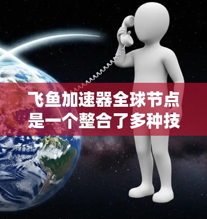 飞鱼加速器全球节点是一个整合了多种技术的系统，用于在全球范围内优化飞行器的加速性能。以下是对该系统的一些详细说明