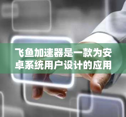 飞鱼加速器是一款为安卓系统用户设计的应用程序，旨在帮助加速移动应用的下载速度。如果你经常使用移动应用，可能需要加速器来提升下载体验。以下是一些使用飞鱼加速器的步骤指南
