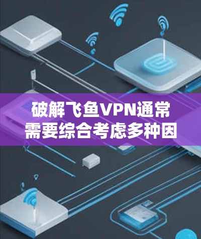 破解飞鱼VPN通常需要综合考虑多种因素，包括是否需要输入密码、使用内部设置、使用网络工具、使用其他VPN软件，以及联系客服或支付费用。以下是综合后的答案