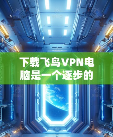 下载飞鸟VPN电脑是一个逐步的过程，涉及安装防火墙、使用协议解析工具以及注册协议转换工具等步骤。以下是详细的步骤指南