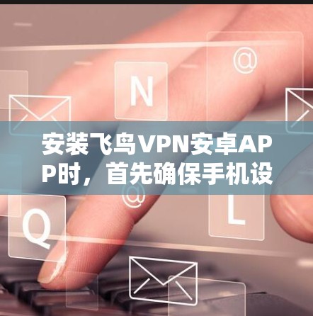 安装飞鸟VPN安卓APP时，首先确保手机设备支持翻墙功能。如果手机设备支持翻墙，可以按照以下步骤操作