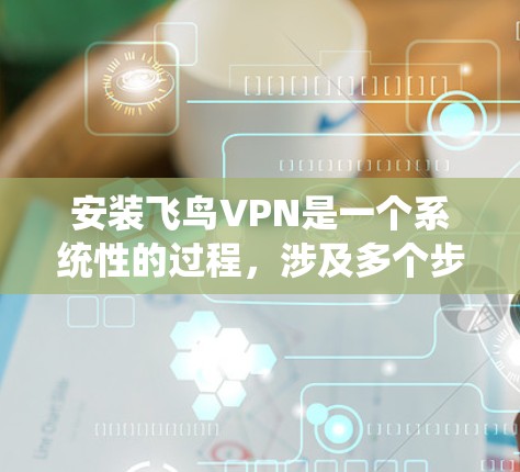 安装飞鸟VPN是一个系统性的过程，涉及多个步骤和配置。以下是详细的安装步骤和使用指南，帮助您顺利开始安装和使用飞鸟VPN