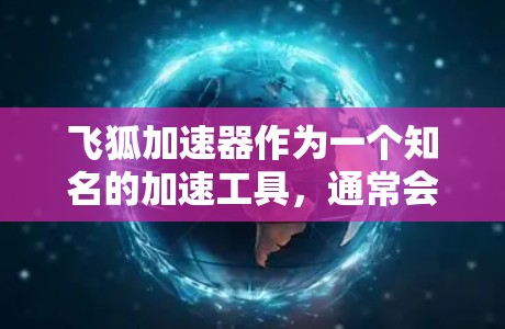 飞狐加速器作为一个知名的加速工具，通常会提供多种功能和优化选项，以帮助用户提升网页加载速度。以下是对飞狐加速器的体验评测