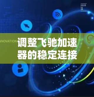 调整飞驰加速器的稳定连接是一个关键步骤，确保车辆的稳定运行。以下是一些步骤和建议，帮助你顺利完成这一调整