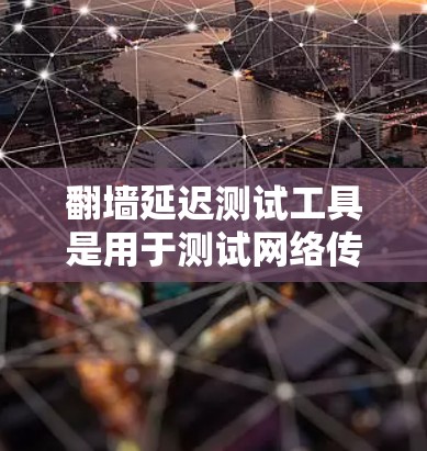翻墙延迟测试工具是用于测试网络传输延迟的工具，特别是在设备与服务器之间的网络传输中。以下是一些常用的翻墙延迟测试工具和方法