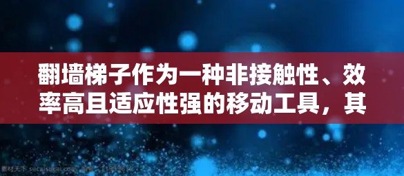 翻墙梯子作为一种非接触性、效率高且适应性强的移动工具，其用户体验和未来发展趋势可以从以下几个方面进行深入探讨