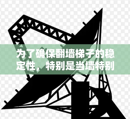 为了确保翻墙梯子的稳定性，特别是当墙特别陡峭时，需要综合考虑以下因素
