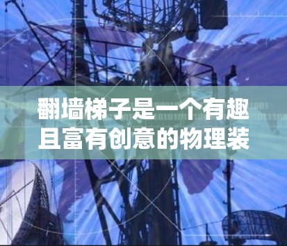 翻墙梯子是一个有趣且富有创意的物理装置，通过利用杠杆原理和重力势能的转换，让人们绕过墙壁，移动到另一边。以下是对这一概念的详细分析
