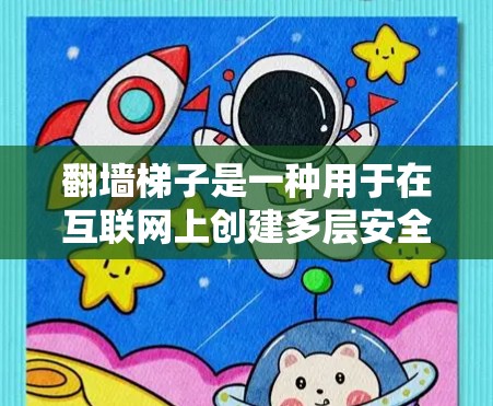 翻墙梯子是一种用于在互联网上创建多层安全网络和访问资源的工具。它通常由多个梯子（连接器）和门（防火墙）组成，允许用户在多个层级上访问敏感数据。以下是关于翻墙梯子的热门推荐版，供您参考