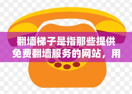 翻墙梯子是指那些提供免费翻墙服务的网站，用户可以通过下载或注册后访问这些网站访问其他服务器的网页。以下是一些常见的翻墙梯子平台及其特点
