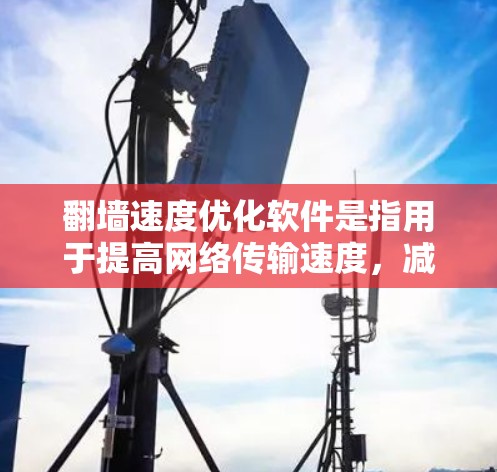 翻墙速度优化软件是指用于提高网络传输速度，减少网络延迟和资源消耗的工具。这些软件通常用于防火墙配置、流量控制、性能优化等方面。以下是一些常见的翻墙速度优化软件推荐，以及它们的功能特点和优缺点
