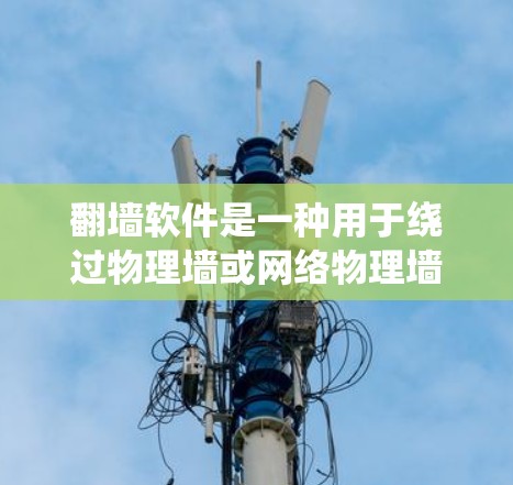 翻墙软件是一种用于绕过物理墙或网络物理墙的工具，用户可以通过这些软件访问互联网。以下是几种常见的翻墙软件及其最新版本