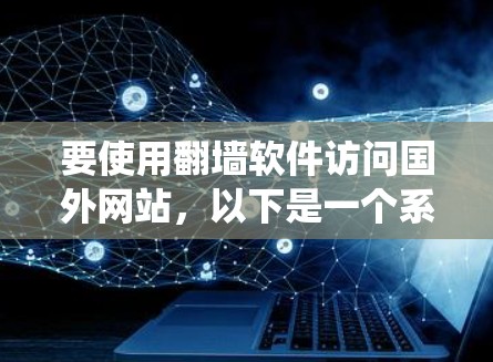 要使用翻墙软件访问国外网站，以下是一个系统化的指南