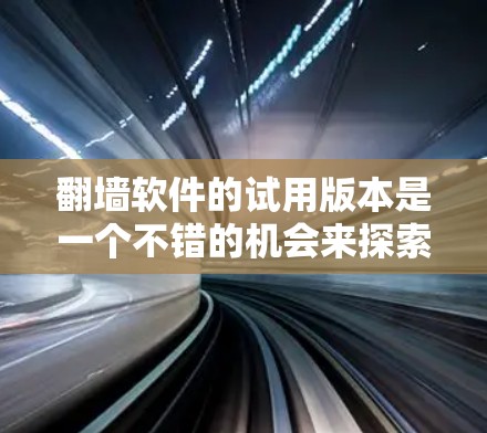 翻墙软件的试用版本是一个不错的机会来探索其功能和体验。以下是对翻墙软件试用版本的详细分析和推荐