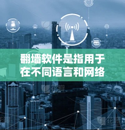 翻墙软件是指用于在不同语言和网络环境下自动翻墙的工具。以下是一些常见的翻墙软件推荐，涵盖多种语言、多网络和多端口功能，适合个人用户和企业用户