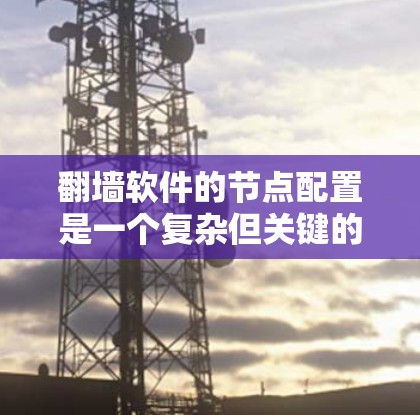 翻墙软件的节点配置是一个复杂但关键的过程，涉及多个步骤和注意事项。以下是一个有条理的节点配置指南，帮助你顺利进行