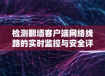 检测翻墙客户端网络线路的实时监控与安全评估