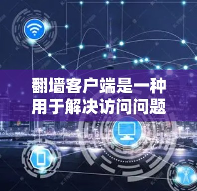 翻墙客户端是一种用于解决访问问题的工具，主要包括以下几个步骤来选择适合自己的