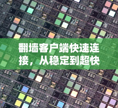 翻墙客户端快速连接，从稳定到超快速