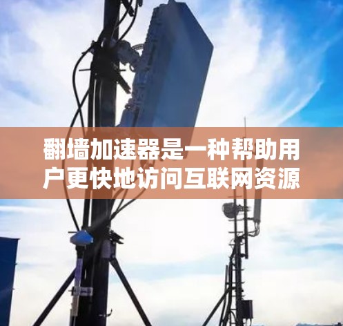 翻墙加速器是一种帮助用户更快地访问互联网资源的工具，通常用于解决因物理连接问题而无法访问某些网站或资源。以下是一些常见的翻墙加速器推荐，涵盖免费版、付费版和专业版的加速器