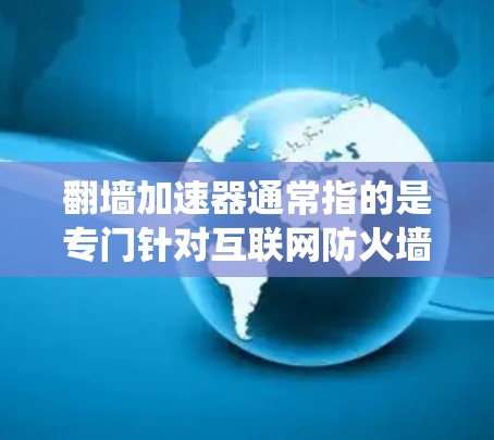 翻墙加速器通常指的是专门针对互联网防火墙或路由器的工具，旨在绕过防火墙或绕过绕口令等限制，使用户能够轻松访问互联网设备。以下是关于翻墙加速器的一些信息和建议