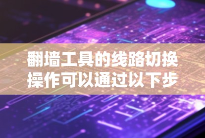 翻墙工具的线路切换操作可以通过以下步骤进行